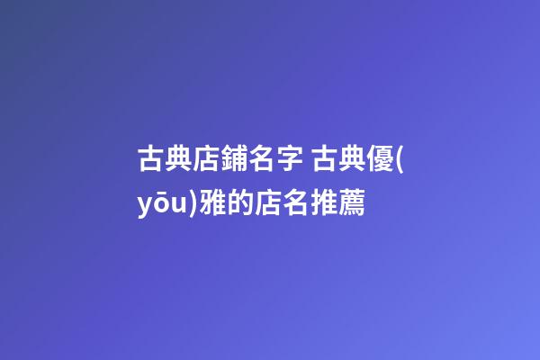 古典店鋪名字 古典優(yōu)雅的店名推薦-第1張-店鋪起名-玄機派